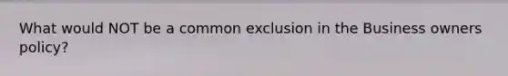 What would NOT be a common exclusion in the Business owners policy?