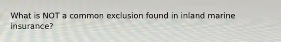 What is NOT a common exclusion found in inland marine insurance?