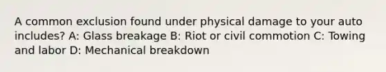 A common exclusion found under physical damage to your auto includes? A: Glass breakage B: Riot or civil commotion C: Towing and labor D: Mechanical breakdown