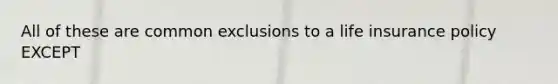 All of these are common exclusions to a life insurance policy EXCEPT