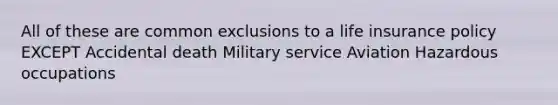 All of these are common exclusions to a life insurance policy EXCEPT Accidental death Military service Aviation Hazardous occupations