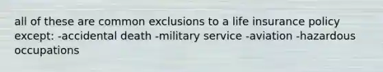 all of these are common exclusions to a life insurance policy except: -accidental death -military service -aviation -hazardous occupations