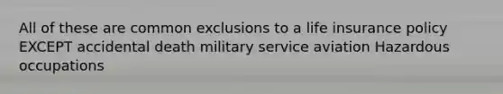 All of these are common exclusions to a life insurance policy EXCEPT accidental death military service aviation Hazardous occupations