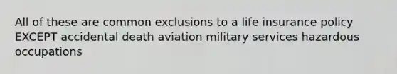 All of these are common exclusions to a life insurance policy EXCEPT accidental death aviation military services hazardous occupations