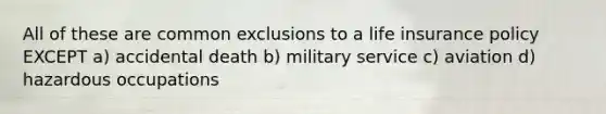 All of these are common exclusions to a life insurance policy EXCEPT a) accidental death b) military service c) aviation d) hazardous occupations