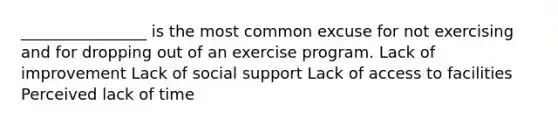 ________________ is the most common excuse for not exercising and for dropping out of an exercise program. Lack of improvement Lack of social support Lack of access to facilities Perceived lack of time