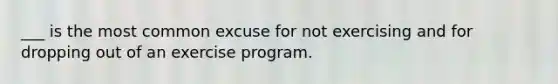 ___ is the most common excuse for not exercising and for dropping out of an exercise program.