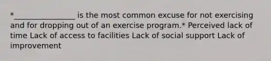 *________________ is the most common excuse for not exercising and for dropping out of an exercise program.* Perceived lack of time Lack of access to facilities Lack of social support Lack of improvement