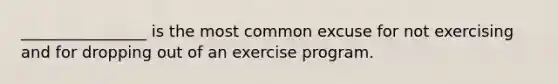 ________________ is the most common excuse for not exercising and for dropping out of an exercise program.