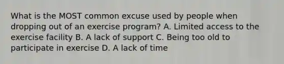 What is the MOST common excuse used by people when dropping out of an exercise program? A. Limited access to the exercise facility B. A lack of support C. Being too old to participate in exercise D. A lack of time