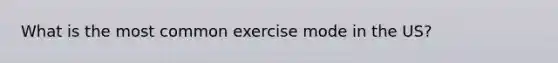 What is the most common exercise mode in the US?