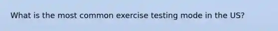 What is the most common exercise testing mode in the US?