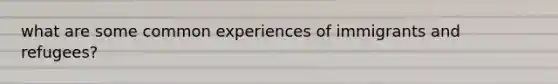 what are some common experiences of immigrants and refugees?