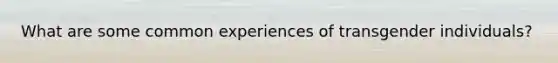 What are some common experiences of transgender individuals?