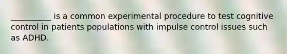 __________ is a common experimental procedure to test cognitive control in patients populations with impulse control issues such as ADHD.