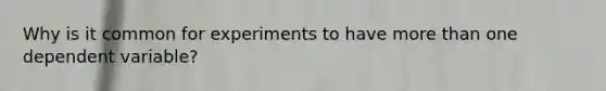 Why is it common for experiments to have more than one dependent variable?