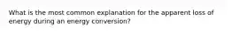 What is the most common explanation for the apparent loss of energy during an energy conversion?