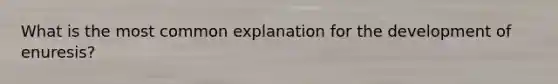 What is the most common explanation for the development of enuresis?