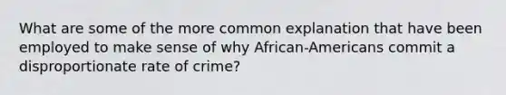 What are some of the more common explanation that have been employed to make sense of why African-Americans commit a disproportionate rate of crime?