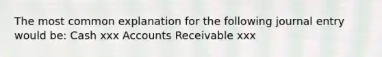 The most common explanation for the following journal entry would be: Cash xxx Accounts Receivable xxx