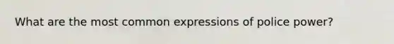 What are the most common expressions of police power?