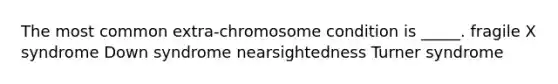 The most common extra-chromosome condition is _____. fragile X syndrome Down syndrome nearsightedness Turner syndrome