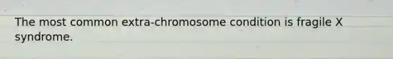 The most common extra-chromosome condition is fragile X syndrome.