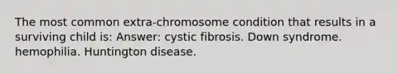 The most common extra-chromosome condition that results in a surviving child is: Answer: cystic fibrosis. Down syndrome. hemophilia. Huntington disease.