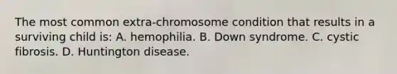 The most common extra-chromosome condition that results in a surviving child is: A. hemophilia. B. Down syndrome. C. cystic fibrosis. D. Huntington disease.