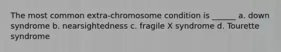 The most common extra-chromosome condition is ______ a. down syndrome b. nearsightedness c. fragile X syndrome d. Tourette syndrome