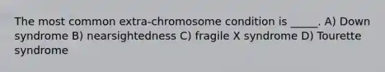 The most common extra-chromosome condition is _____. A) Down syndrome B) nearsightedness C) fragile X syndrome D) Tourette syndrome