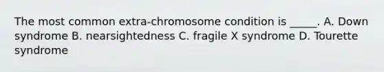 The most common extra-chromosome condition is _____. A. Down syndrome B. nearsightedness C. fragile X syndrome D. Tourette syndrome