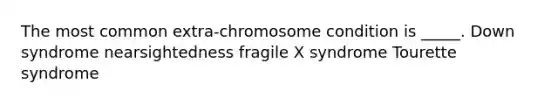 The most common extra-chromosome condition is _____. Down syndrome nearsightedness fragile X syndrome Tourette syndrome