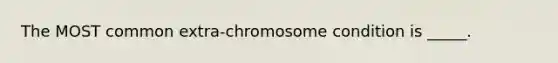 The MOST common extra-chromosome condition is _____.