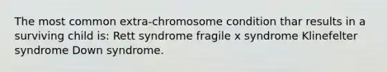 The most common extra-chromosome condition thar results in a surviving child is: Rett syndrome fragile x syndrome Klinefelter syndrome Down syndrome.