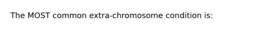 The MOST common extra-chromosome condition is: