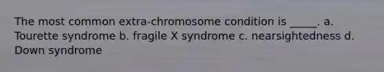 The most common extra-chromosome condition is _____. a. Tourette syndrome b. fragile X syndrome c. nearsightedness d. Down syndrome