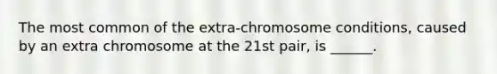 The most common of the extra-chromosome conditions, caused by an extra chromosome at the 21st pair, is ______.