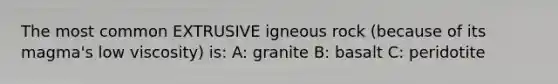 The most common EXTRUSIVE igneous rock (because of its magma's low viscosity) is: A: granite B: basalt C: peridotite