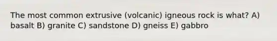 The most common extrusive (volcanic) igneous rock is what? A) basalt B) granite C) sandstone D) gneiss E) gabbro