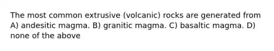 The most common extrusive (volcanic) rocks are generated from A) andesitic magma. B) granitic magma. C) basaltic magma. D) none of the above