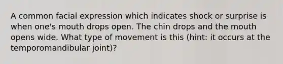 A common facial expression which indicates shock or surprise is when one's mouth drops open. The chin drops and the mouth opens wide. What type of movement is this (hint: it occurs at the temporomandibular joint)?