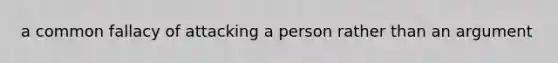 a common fallacy of attacking a person rather than an argument