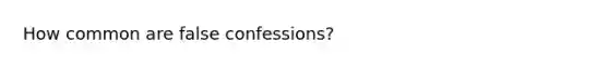 How common are false confessions?