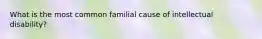 What is the most common familial cause of intellectual disability?