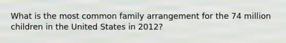 What is the most common family arrangement for the 74 million children in the United States in 2012?