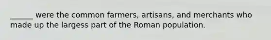 ______ were the common farmers, artisans, and merchants who made up the largess part of the Roman population.