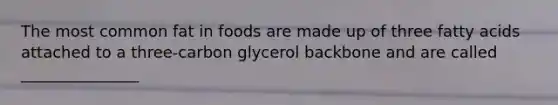 The most common fat in foods are made up of three fatty acids attached to a three-carbon glycerol backbone and are called _______________