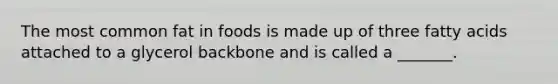 The most common fat in foods is made up of three fatty acids attached to a glycerol backbone and is called a _______.