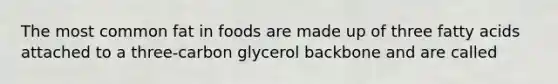 The most common fat in foods are made up of three fatty acids attached to a three-carbon glycerol backbone and are called